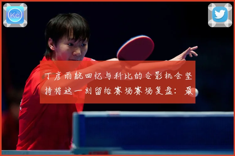 丁彦雨航回忆与科比的合影机会坚持将这一刻留给赛场赛场复盘：最新赛事动态与深度分析