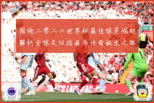 围绕二零二六世界杯最佳球员崛起解析全球足坛格局与传奇诞生之路战术观察：最新赛事动态与深度分析