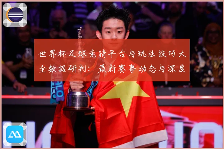 世界杯足球竞猜平台与玩法技巧大全数据研判：最新赛事动态与深度分析