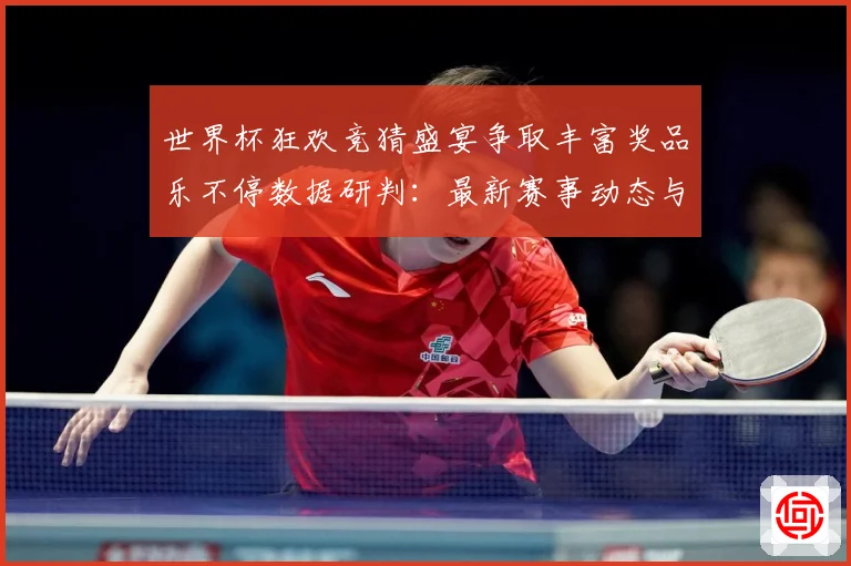 世界杯狂欢竞猜盛宴争取丰富奖品乐不停数据研判：最新赛事动态与深度分析