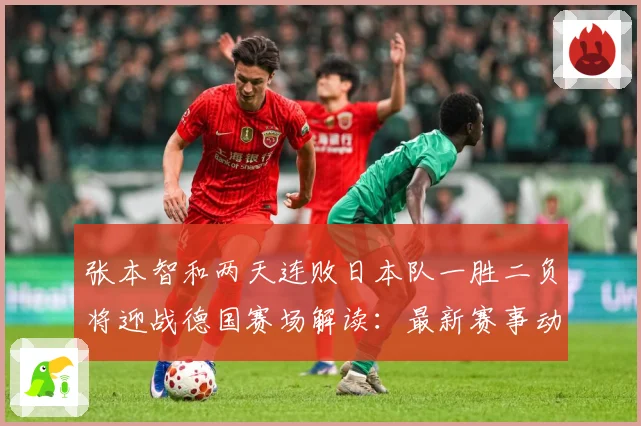张本智和两天连败日本队一胜二负将迎战德国赛场解读：最新赛事动态与深度分析