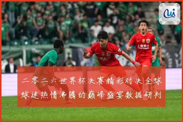 二零二六世界杯决赛精彩对决全球球迷热情沸腾的巅峰盛宴数据研判：最新赛事动态与深度分析