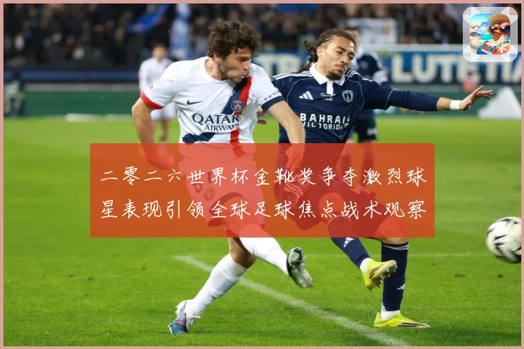 二零二六世界杯金靴奖争夺激烈球星表现引领全球足球焦点战术观察：最新赛事动态与深度分析