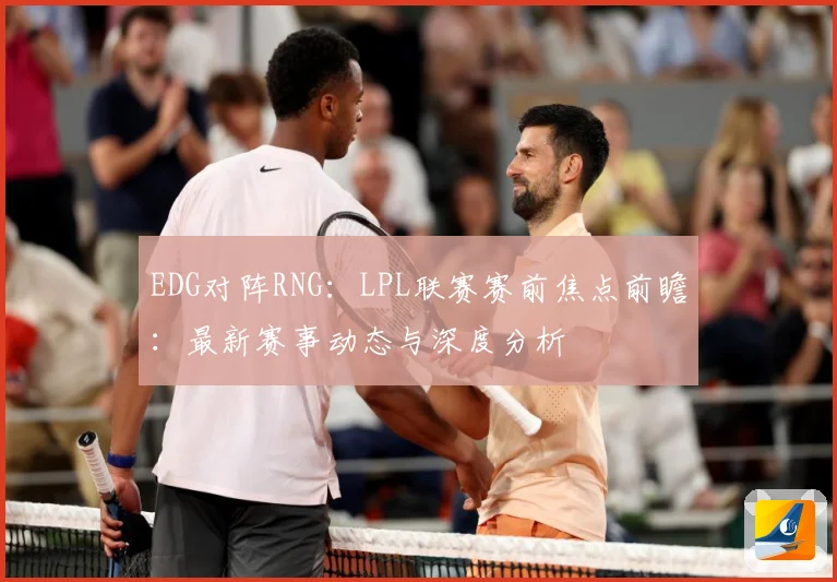 EDG对阵RNG：LPL联赛赛前焦点前瞻：最新赛事动态与深度分析
