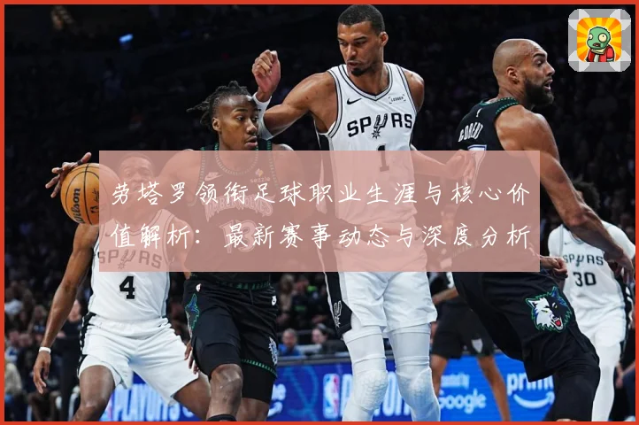 劳塔罗领衔足球职业生涯与核心价值解析：最新赛事动态与深度分析