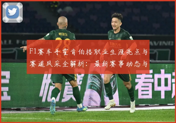 F1赛车手霍肯伯格职业生涯亮点与赛道风采全解析：最新赛事动态与深度分析