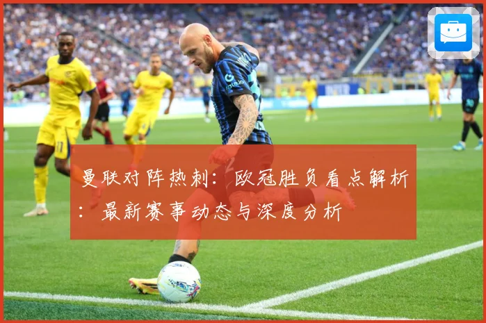 曼联对阵热刺：欧冠胜负看点解析：最新赛事动态与深度分析