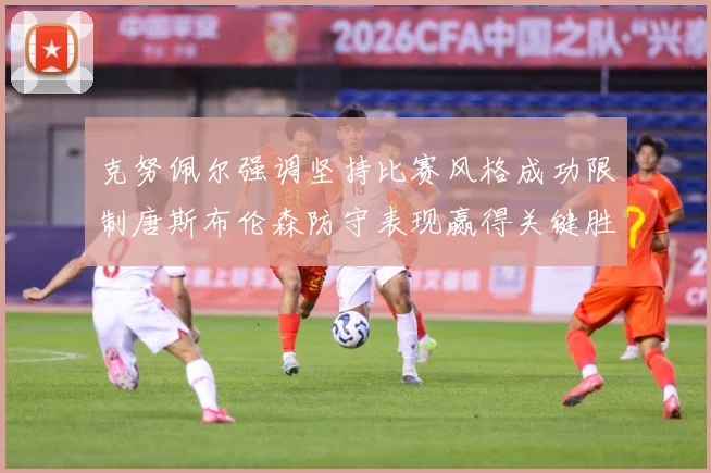 克努佩尔强调坚持比赛风格成功限制唐斯布伦森防守表现赢得关键胜成长观察：最新赛事动态与深度分析