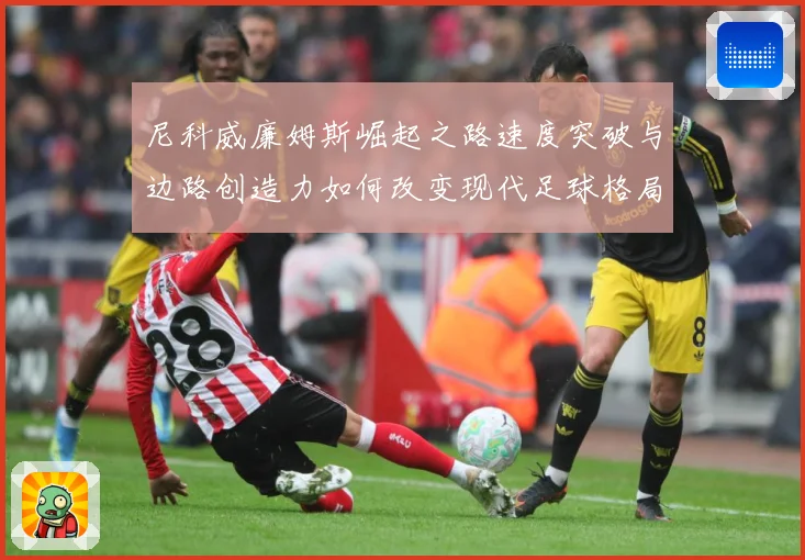 尼科威廉姆斯崛起之路速度突破与边路创造力如何改变现代足球格局解析：最新赛事动态与深度分析
