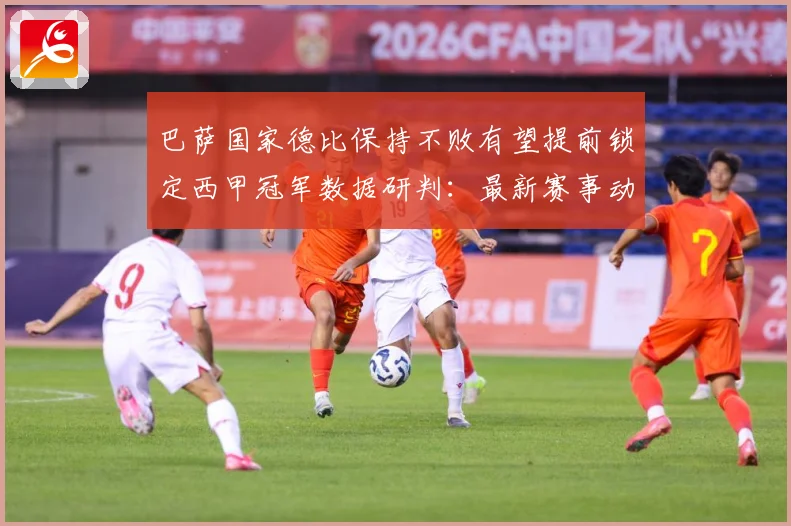 巴萨国家德比保持不败有望提前锁定西甲冠军数据研判：最新赛事动态与深度分析