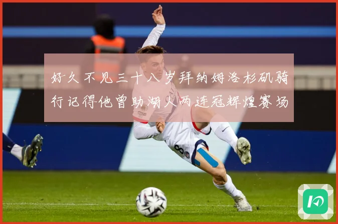 好久不见三十八岁拜纳姆洛杉矶骑行记得他曾助湖人两连冠辉煌赛场复盘：最新赛事动态与深度分析