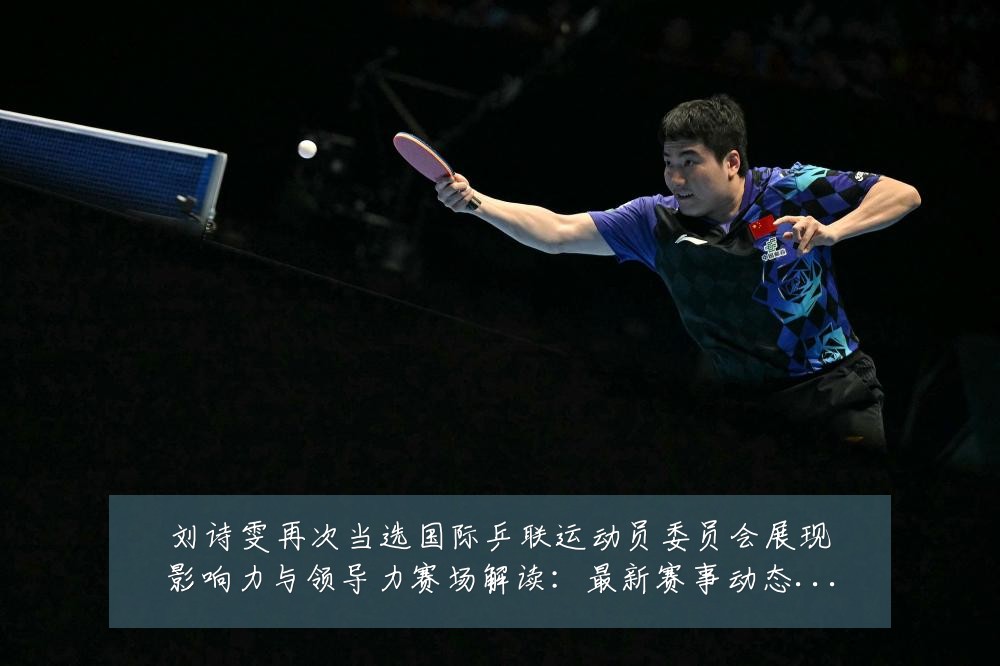刘诗雯再次当选国际乒联运动员委员会展现影响力与领导力赛场解读：最新赛事动态与深度分析