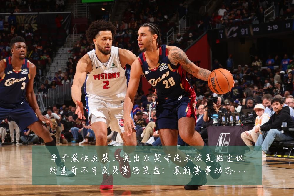 华子最快发展三复出东契奇尚未恢复掘金仅约基奇不可交易赛场复盘：最新赛事动态与深度分析