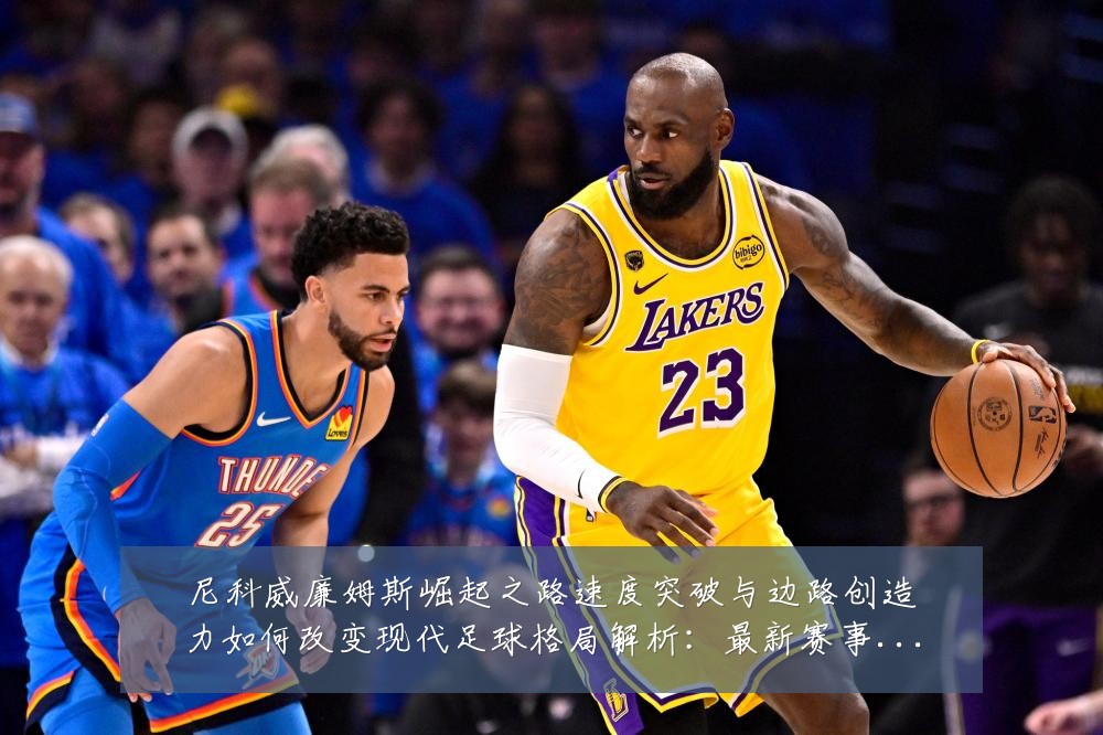 尼科威廉姆斯崛起之路速度突破与边路创造力如何改变现代足球格局解析:最新赛事动态与深度分析