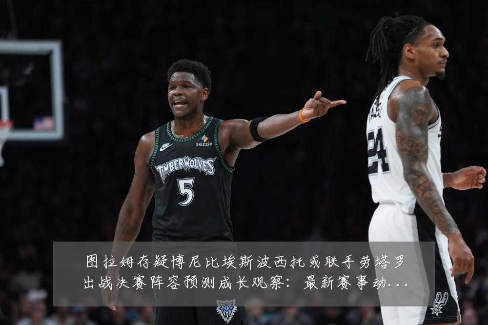 图拉姆存疑博尼比埃斯波西托或联手劳塔罗出战决赛阵容预测成长观察:最新赛事动态与深度分析
