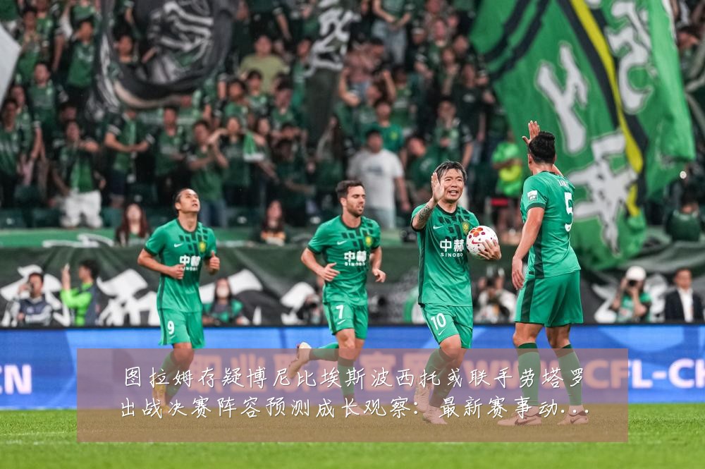 图拉姆存疑博尼比埃斯波西托或联手劳塔罗出战决赛阵容预测成长观察:最新赛事动态与深度分析