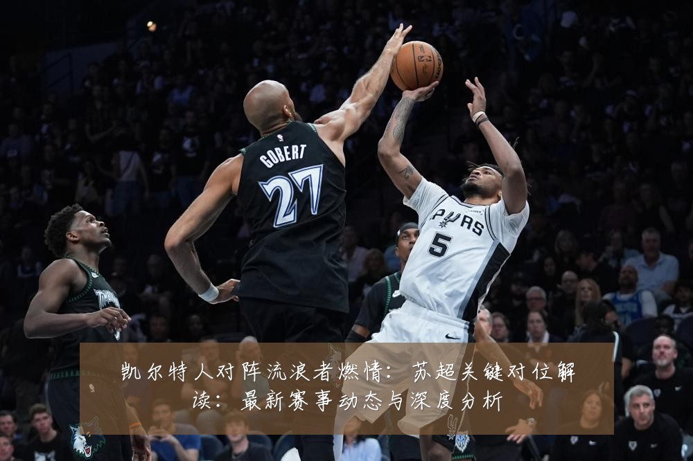 凯尔特人对阵流浪者燃情:苏超关键对位解读:最新赛事动态与深度分析