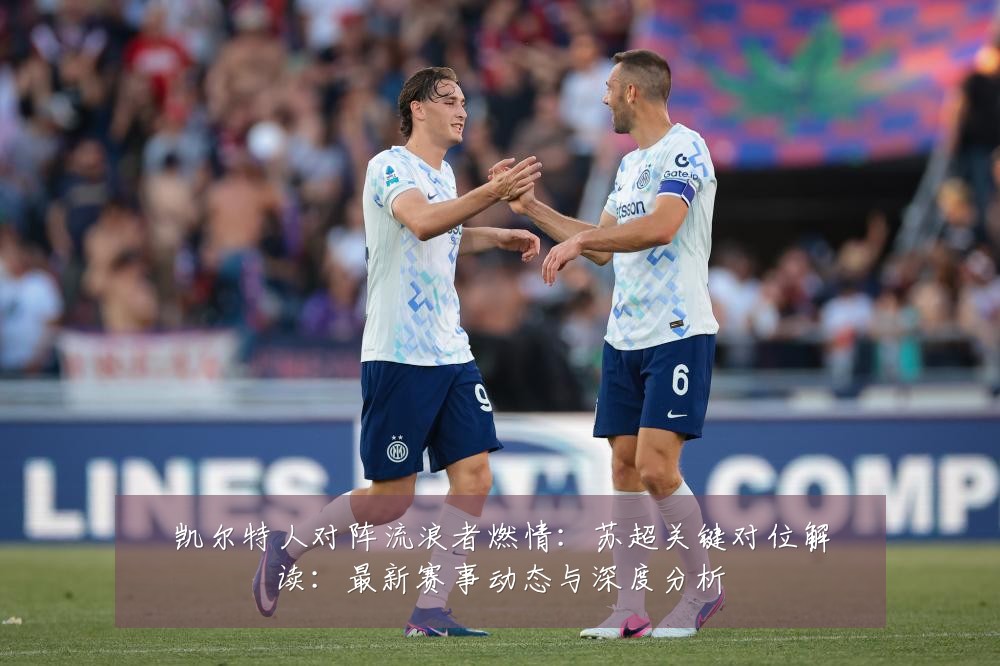 凯尔特人对阵流浪者燃情:苏超关键对位解读:最新赛事动态与深度分析