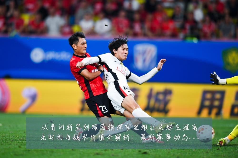 从青训新星到绿茵指挥官里维拉足球生涯高光时刻与战术价值全解析：最新赛事动态与深度分析