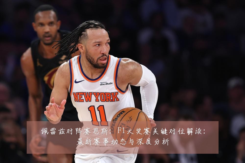 佩雷兹对阵赛恩斯：F1大奖赛关键对位解读：最新赛事动态与深度分析