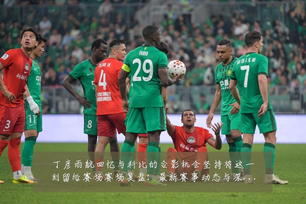 丁彦雨航回忆与科比的合影机会坚持将这一刻留给赛场赛场复盘:最新赛事动态与深度分析