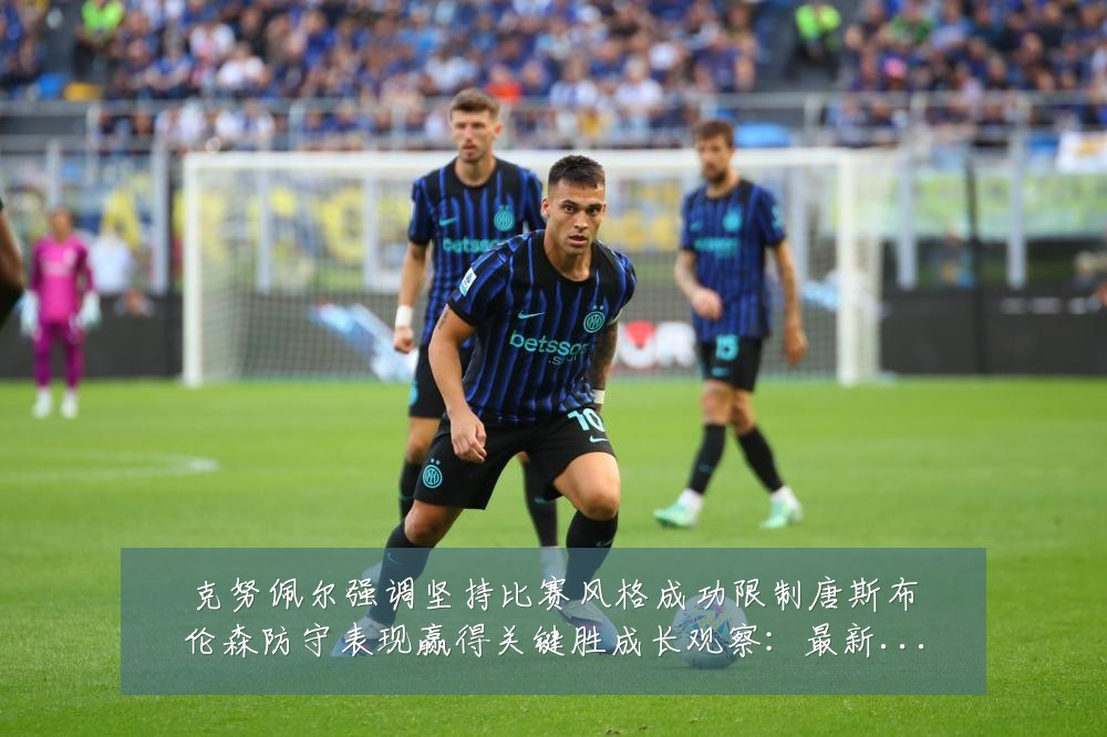 克努佩尔强调坚持比赛风格成功限制唐斯布伦森防守表现赢得关键胜成长观察:最新赛事动态与深度分析