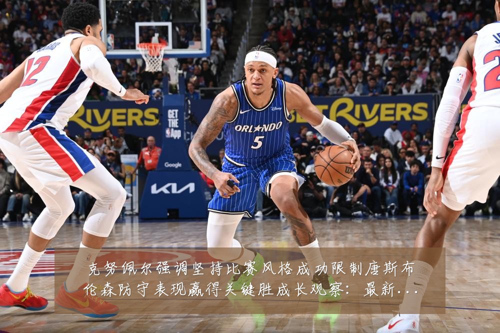 克努佩尔强调坚持比赛风格成功限制唐斯布伦森防守表现赢得关键胜成长观察:最新赛事动态与深度分析