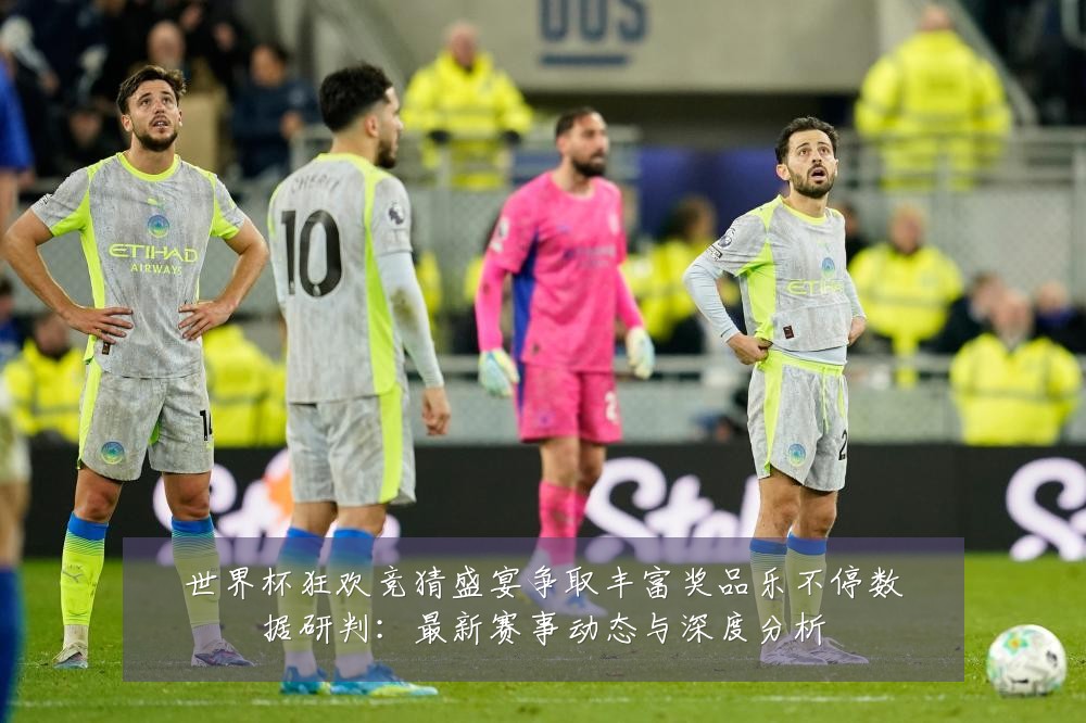 世界杯狂欢竞猜盛宴争取丰富奖品乐不停数据研判:最新赛事动态与深度分析