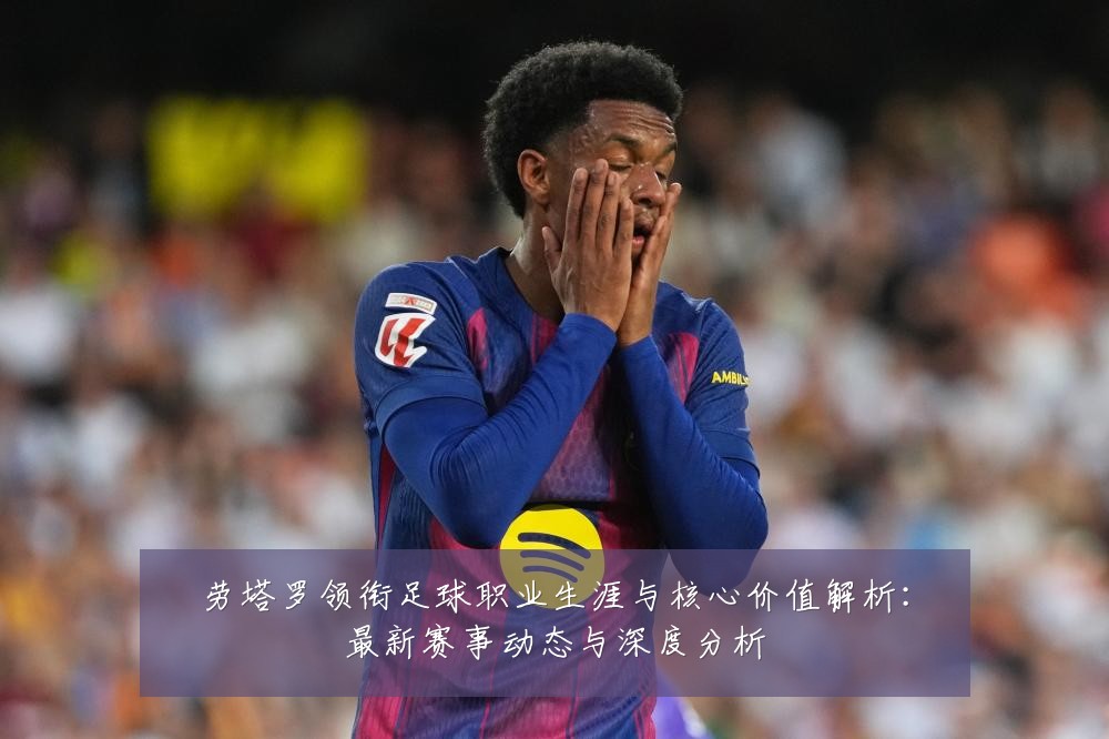 劳塔罗领衔足球职业生涯与核心价值解析:最新赛事动态与深度分析