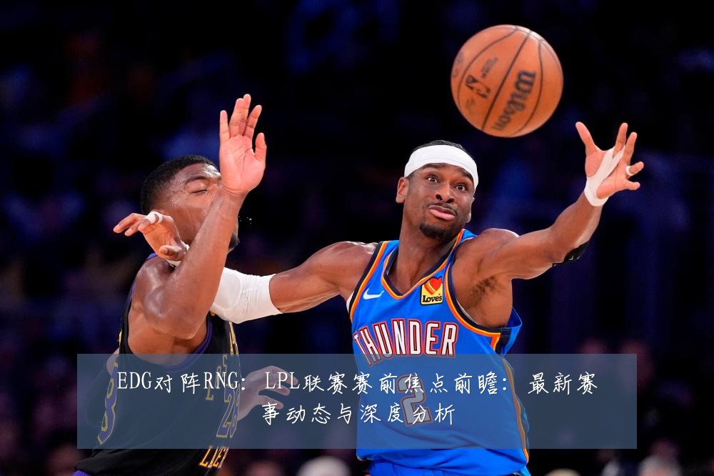 EDG对阵RNG：LPL联赛赛前焦点前瞻：最新赛事动态与深度分析