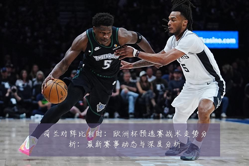 荷兰对阵比利时：欧洲杯预选赛战术走势分析：最新赛事动态与深度分析